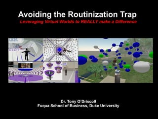 Dr. Tony O’Driscoll Fuqua School of Business, Duke University Avoiding the Routinization Trap   Leveraging Virtual Worlds to REALLY make a Difference 