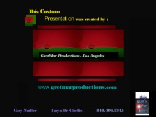 This Custom
Presentation was created by :
Gwww.gretmarproductions.com
this
Cary Nadler Taryn De Chellis 818.406.1345
GretMarProductions . Los Angeles
 