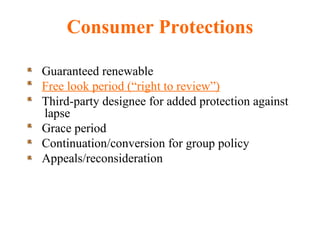 Consumer Protections Guaranteed renewable Free look period (“right to review”) Third-party designee for added protection against lapse Grace period Continuation/conversion for group policy Appeals/reconsideration 