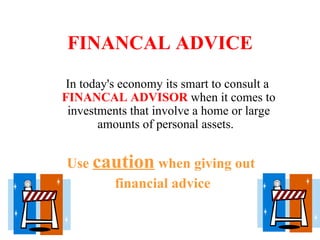 FINANCAL ADVICE In today's economy its smart to consult a  FINANCAL ADVISOR  when it comes to investments that involve a home or large amounts of personal assets.  Use  caution  when giving out  financial advice 