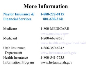 More Information Naylor Insurance & 1-888-222-8115 Financial Services   801-638-3141 Medicare 1-800-MEDICARE www.medicare.gov Medicaid 1-800-662-9651 www.health.utah.gov/medicaid Utah Insurance   1-866-350-6242  Department www.insurance.utah.gov Health Insurance  1-800-541-7735 Information Program www.hsdaas.utah.gov 