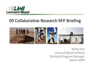 09 Collaborative Research RFP Briefing
09 Collaborative Research RFP Briefing




                                      Kathy Volz
                                      K th V l
                         Leonard Wood Institute
                     Technical Program Manager
                     Technical Program Manager
                                     March 2009
 