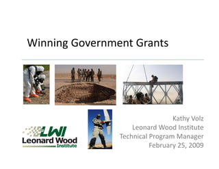Winning Government Grants




                                 Kathy Volz
                                 K th V l
                    Leonard Wood Institute
                Technical Program Manager
                Technical Program Manager
                          February 25, 2009
 