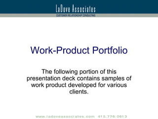 Consulting Principals A key part of a successful engagement is a clear articulation of the problems, opportunities, and solutions.  Plan your work….work your plan. Business challenges are holistically people, process and technology oriented …solutions should be too. Effective Customer Relationship Management is the bi-product of disciplined coordination between Marketing, Sales, and Service. w w w . l a d o v e a s s o c i a t e s . c o m  4 1 5 . 7 7 6 . 0 6 1 3 "Making the simple complex is easy. Making the complex simple, awesomely simple, now THAT is genius." - Charles Mingus 