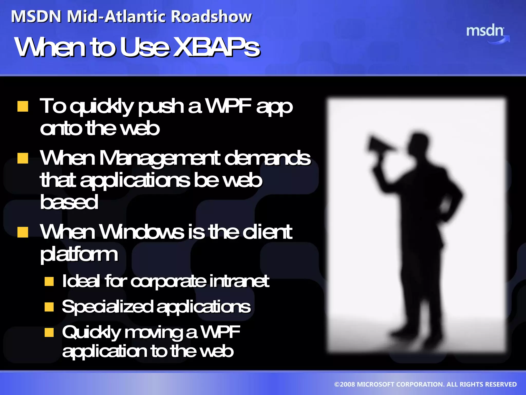 When to Use XBAPs To quickly push a WPF app onto the web When Management demands that applications be web based When Windows is the client platform Ideal for corporate intranet Specialized applications Quickly moving a WPF application to the web 