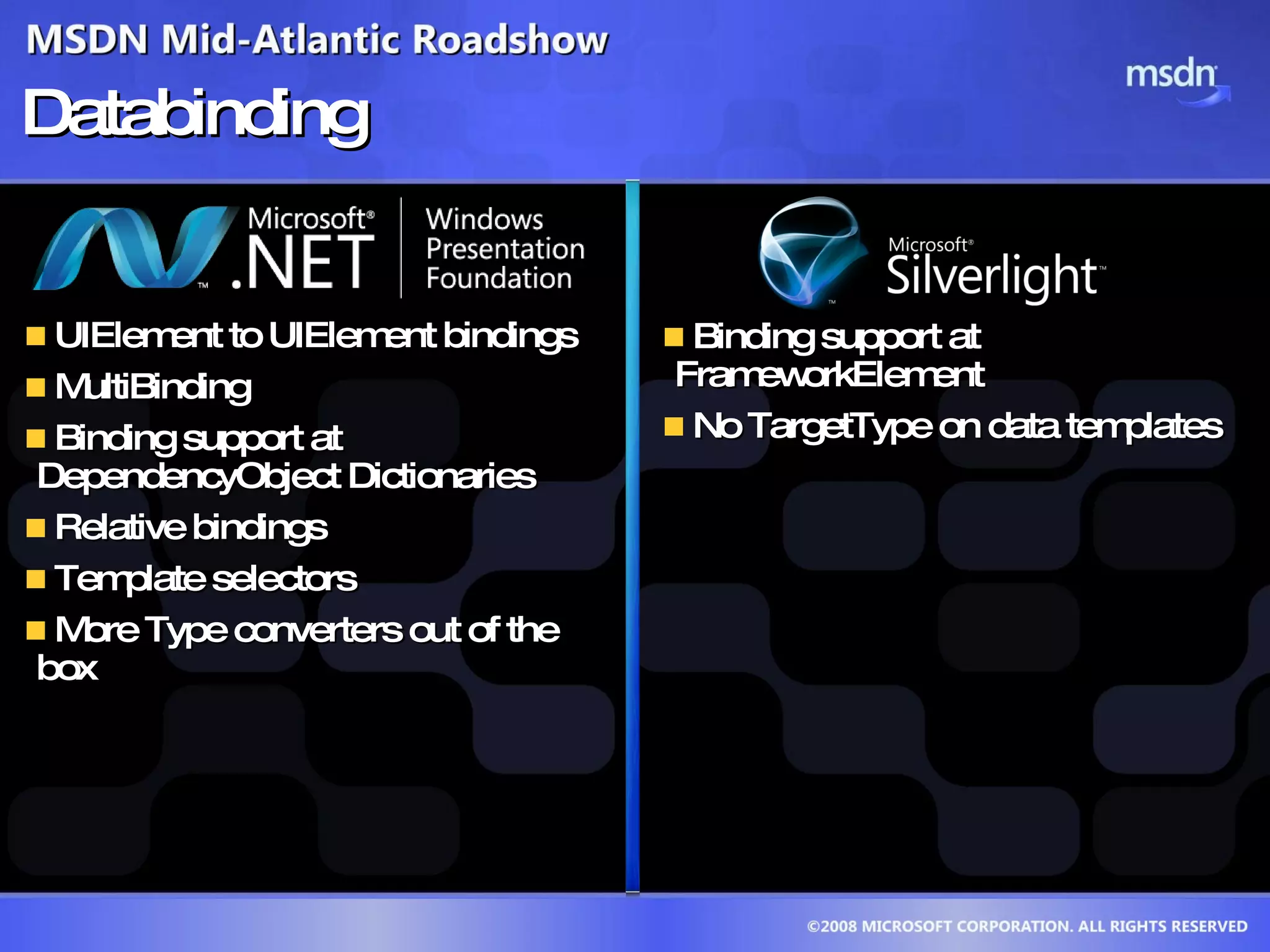 Databinding UIElement to UIElement bindings MultiBinding Binding support at DependencyObject Dictionaries Relative bindings Template selectors More Type converters out of the box Binding support at FrameworkElement  No TargetType on data templates 