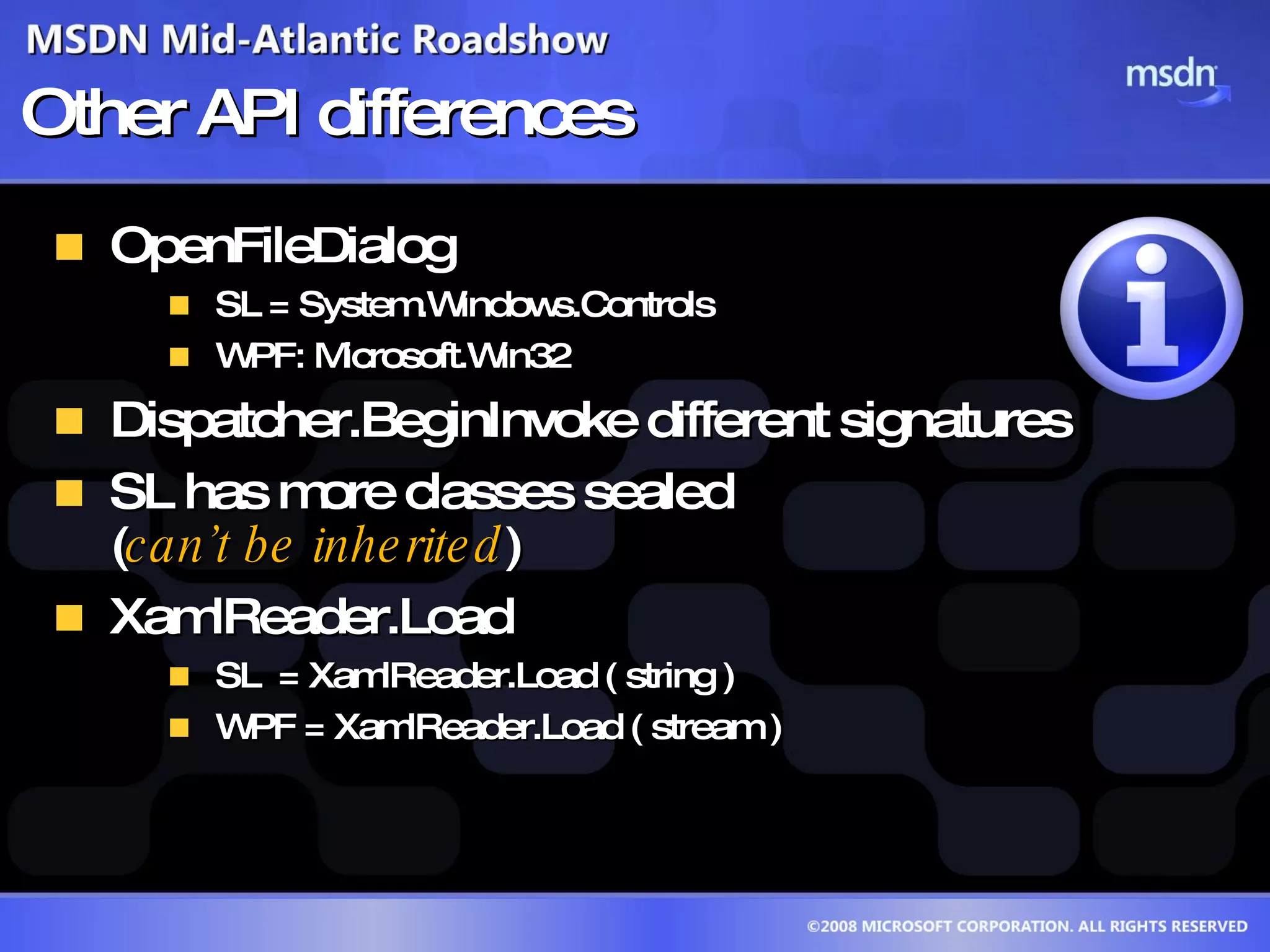 Other API differences OpenFileDialog  SL = System.Windows.Controls WPF: Microsoft.Win32  Dispatcher.BeginInvoke different signatures SL has more classes sealed  ( can’t be inherited )  XamlReader.Load  SL  = XamlReader.Load ( string )  WPF = XamlReader.Load ( stream )  