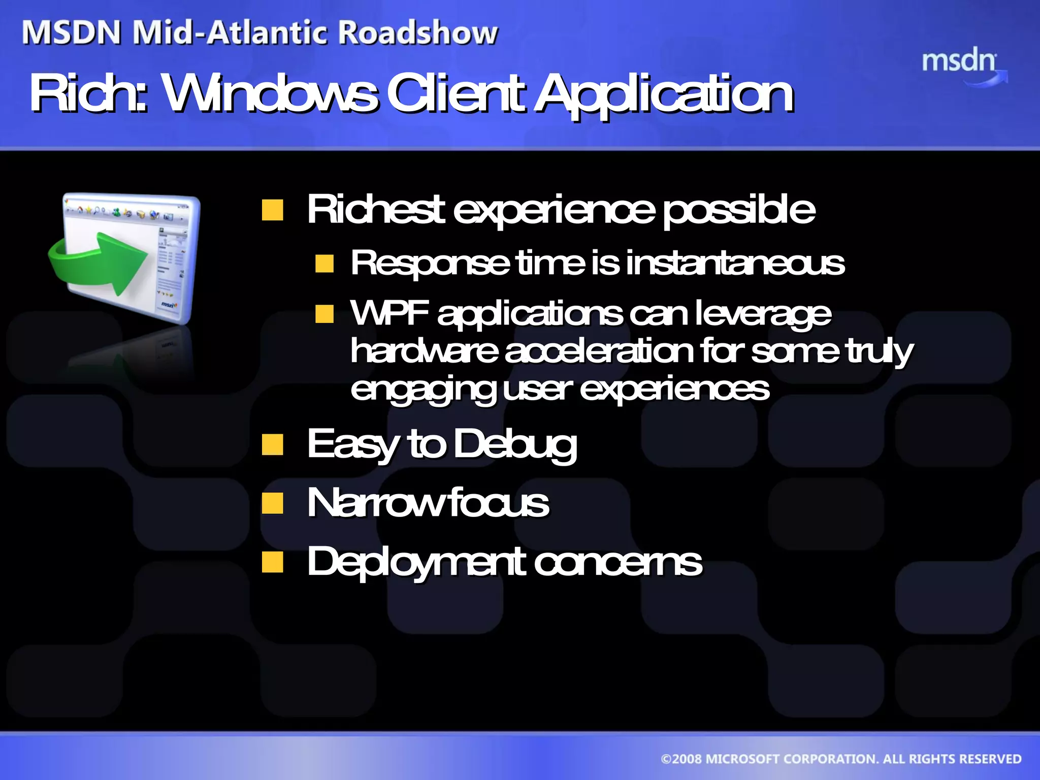 Rich: Windows Client Application Richest experience possible Response time is instantaneous WPF applications can leverage hardware acceleration for some truly engaging user experiences Easy to Debug Narrow focus Deployment concerns 