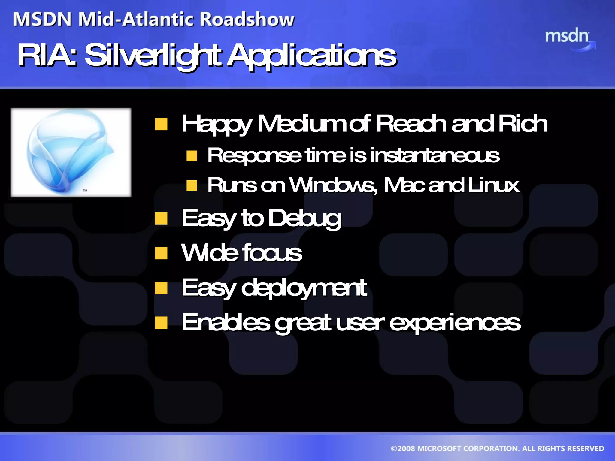 RIA: Silverlight Applications Happy Medium of Reach and Rich Response time is instantaneous Runs on Windows, Mac and Linux Easy to Debug Wide focus Easy deployment Enables great user experiences 