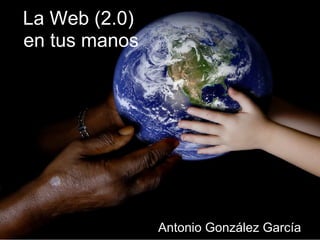 La Web (2.0)
en tus manos




               Antonio González García
 