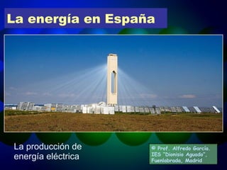 La energía en España La producción de energía eléctrica © Prof. Alfredo García. IES “Dionisio Aguado”, Fuenlabrada, Madrid 