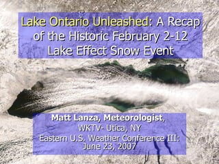 Lake Ontario Unleashed:   A Recap of the Historic February 2-12 Lake Effect Snow Event Matt Lanza, Meteorologist ,  WKTV- Utica, NY Eastern U.S. Weather Conference III: June 23, 2007 