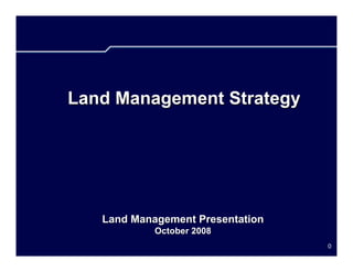 Land Management Strategy




   Land Management Presentation
            October 2008
                                  0
 