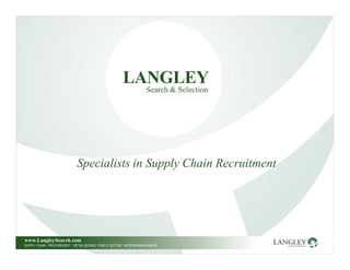 LANGLEY
                                                                        Search & Selection




                               Specialists in Supply Chain Recruitment




www.LangleySearch.com
SUPPLY CHAIN : PROCUREMENT : RETAIL BUYING : PUBLIC SECTOR : INTERIM MANAGEMENT
 
