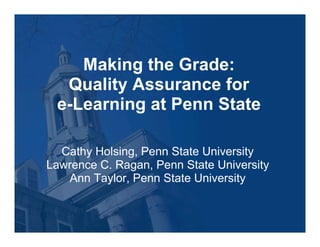 Making the Grade:
  Quality Assurance for
 e-Learning at Penn State

  Cathy Holsing, Penn State University
Lawrence C. Ragan, Penn State University
   Ann Taylor, Penn State University
 