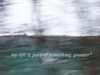 Do I know that I am loved? …  my life is part of something greater?   