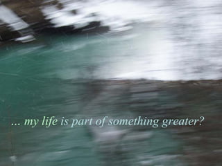 …  my life  is part of something greater?  
