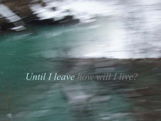 Until I leave  how will I live? 