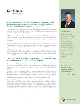 11
Ken Comée
CEO, Cast Iron Systems
What is the meaning of Cloud Services from your perch, and
what are the most important benefits emerging from Cloud
Services that will transform the economics of IT ?
“The promise of cloud computing is becoming less and less‘nebulous’as the technology continues
to address the two main challenges facing IT today -- cutting costs and supporting innovation,
issues that are often at odds with each other.
While there is no doubt that there is a lot of hype around the benefits of cloud computing,in this
case,you can believe the hype.Why? Because the technology delivers what every IT department
needs -- increased capacity and capabilities, without investing in new infrastructure, personnel,
or software.
Still, every organization must carefully determine which services should be in the cloud. For
example, while the US Defense Department may benefit from having its recruiting enrollment
system in the cloud, they wouldn’t want their missile guidance system in the cloud.
While cloud computing may be appropriate for some components, it’s important to preserve
the underlying end-to-end business processes. As a result, the benefits will not be achieved
through stand-alone solutions, but will only be realized through seamless integration and
interoperability.”
How will concerns around data governance, availability, and
security impact the adoption of Cloud Services?
“Governance, availability, and security combine to determine whether a service should be in
the cloud or not. Requirements differ for each organization and for each type of data, and will
impact adoption until the requisite technologies and solutions are mature enough to push into
the cloud.
With a 911 system, for example, availability is all-important; governance and security are not.
An SEC filing system, on the other hand, has extreme governance and security requirements,
while availability is not as critical. As a result, Fortune 500 companies -- who must abide by
strict governance and security requirements -- may take longer to adopt cloud services.To move
into the mainstream, vendors and service providers have to tackle these issues now.
We’ve made a lot of progress in security; many people feel comfortable shopping online,banking
online, or, to a lesser extent, accessing personal medical records online. Governance however, is
another issue altogether. Internationally, Fortune 500 companies may want to put a service in
the cloud, but in some cases, won’t be allowed to do so. Europe, for example, has stringent laws
regarding the movement of employee data across borders. These concerns will cause certain
solutions for certain organizations to remain on premise until the services mature. Once these
www.castiron.com
Founded in 2001, Cast
Iron Systems is The #1 SaaS
Integration Company™.
The company provides
the simplest and most
widely used integration
solutions for integrating
SaaS applications with the
enterprise in days. The Cast
Iron solution also enables
SaaS providers to offer
rapid integration to their
customers.
“Consolidation is
essential for cloud
services to become
truly mainstream.”
-Ken Comée
 
