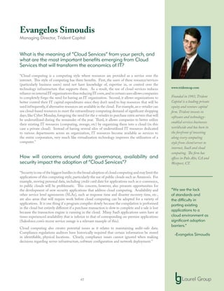 41
Evangelos Simoudis
Managing Director, Trident Capital
What is the meaning of “Cloud Services” from your perch, and
what are the most important benefits emerging from Cloud
Services that will transform the economics of IT?
“Cloud computing is a computing style where resources are provided as a service over the
internet. This style of computing has three benefits. First, the users of these resource/services
(particularly business users) need not have knowledge of, expertise in, or control over the
technology infrastructure that supports them. As a result, the use of cloud services reduces
relianceoninternalITorganizationsthusreducingITcosts,andincertaincasesallowscompanies
to completely forgo the need for having an IT organization. Second, it allows organizations to
better control their IT capital expenditures since they don’t need to buy resources that will be
used infrequently,if alternative resources are available in the cloud. For example,an e-retailer can
use cloud-based resources to meet the extraordinary computing demand of significant shopping
days, like Cyber Monday, foregoing the need for the e-retailer to purchase extra servers that will
be underutilized during the remainder of the year. Third, it allows companies to better utilize
their existing IT resources (computing, storage, etc) by organizing them into a cloud (in this
case a private cloud). Instead of having several silos of underutilized IT resources dedicated
to various departments across an organization, IT resources become available as services to
the entire corporation, very much like virtualization technology improves the utilization of a
computer.”
How will concerns around data governance, availability and
security impact the adoption of “Cloud Services”?
“Securityisoneofthebiggesthurdlestothebroadadoptionofcloudcomputingandmaylimitthe
applications of this computing style, particularly the use of public clouds such as Amazon’s. For
example, moving personal data, including credit card data for applications such as e-commerce,
to public clouds will be problematic. This concern, however, also presents opportunities for
the development of new security applications that address cloud computing. Availability and
other service level agreements (SLAs), such as response time and disaster recovery time, etc.,
are also areas that will require work before cloud computing can be adopted for a variety of
applications. It is one thing if a program compiles slowly because the compilation is performed
in the cloud but entirely different if a purchase transaction is slow to complete and a sale is lost
because the transaction engine is running in the cloud. Many SaaS applications users have at
times experienced availability that is inferior to that of corresponding on-premise applications
(Salesforce.com’s recent service outage is a relevant example of this).
Cloud computing also creates potential issues as it relates to maintaining audit-safe data.
Compliance regulations auditors have historically required that certain information be stored
in identifiable, physical locations. Clearly, compliance issues cannot ignored when making
decisions regarding server infrastructure, software configuration and network deployment.”
www.tridentcap.com
Founded in 1993, Trident
Capital is a leading private
equity and venture capital
firm. Trident invests in
software and technology-
enabled services businesses
worldwide and has been in
the forefront of investing
along every computing
style from client/server to
internet, SaaS and cloud
computing. The firm has
offices in Palo Alto, CA and
Westport, CT.
“We see the lack
of standards and
the difficulty in
porting existing
applications to a
cloud environment as
significant adoption
barriers.”
-Evangelos Simoudis
 