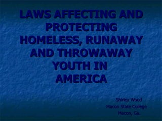 LAWS AFFECTING AND PROTECTING HOMELESS, RUNAWAY AND THROWAWAY YOUTH IN  AMERICA Shirley Wood Macon State College Macon, Ga. 