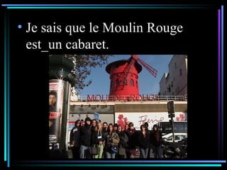 Je sais que le Moulin Rouge est_un   cabaret. 