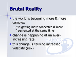 Brutal Reality the world is becoming more & more complex it is getting more connected & more fragmented at the same time change is happening at an ever-increasing rate this change is causing increased volatility (risk) 