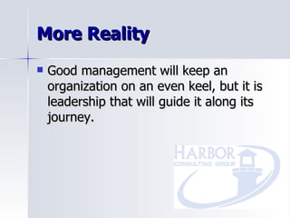 More Reality Good management will keep an organization on an even keel, but it is leadership that will guide it along its journey. 