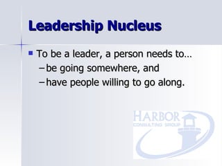 Leadership Nucleus To be a leader, a person needs to… be going somewhere, and have people willing to go along. 