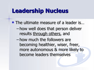 Leadership Nucleus The ultimate measure of a leader is…  how well does that person deliver results  through others , and how much the followers are becoming healthier, wiser, freer, more autonomous & more likely to become leaders themselves 