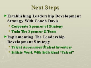 Next Steps Establishing Leadership Development Strategy With Coach Davis Corporate Sponsor of Strategy Train The Sponsor & Team Implementing The Leadership Development Strategy Talent Assessment/Talent Inventory Initiate Work With Individual “Talent” 