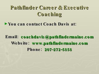 Pathfinder Career & Executive Coaching You can contact Coach Davis at: Email:  [email_address] Website:  www.pathfindermaine.com Phone:  207-272-5858 