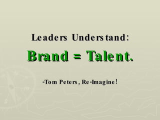 Leaders Understand:   Brand = Talent. -Tom Peters, Re-Imagine! 