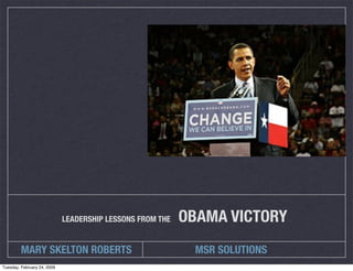 OBAMA VICTORY
                             LEADERSHIP LESSONS FROM THE


         MARY SKELTON ROBERTS                               MSR SOLUTIONS
Tuesday, February 24, 2009
 