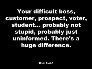 Your difficult boss, customer, prospect, voter, student... probably not stupid, probably just uninformed. There's a huge d...