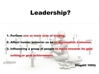 Leadership? 1. Perform  one or more acts of leading. 2. Affect human behavior so as  to accomplish a mission . 3. Influenc...