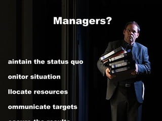 Managers? <ul><li>Maintain the status quo </li></ul><ul><li>Monitor situation </li></ul><ul><li>Allocate resources </li></...