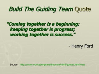 Build The Guiding Team   Quote <ul><li>“ Coming together is a beginning; keeping together is progress; working together is...