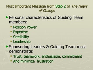 Most Important Message from  Step 2  of  The Heart of Change <ul><li>Personal characteristics of Guiding Team members: </l...