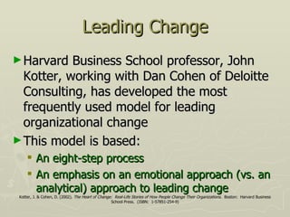 Leading Change ,[object Object],[object Object],[object Object],[object Object],Kotter, J. & Cohen, D. (2002).  The Heart of Change:  Real-Life Stories of How People Change Their Organizations.   Boston:  Harvard Business School Press.  (ISBN:  1-57851-254-9) 