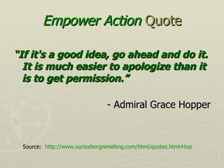 Empower Action  Quote <ul><li>“ If it's a good idea, go ahead and do it. It is much easier to apologize than it is to get ...