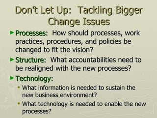 Don’t Let Up:  Tackling Bigger Change Issues <ul><li>Processes:  How should processes, work practices, procedures, and pol...