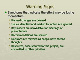Warning Signs <ul><li>Symptoms that indicate the effort may be losing momentum: </li></ul><ul><ul><li>Planned changes are ...