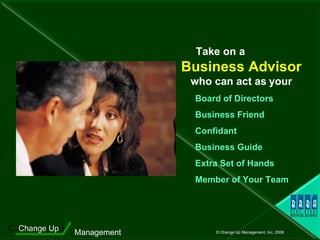 Take on a  Business Advisor  who can act as   your Board of Directors Business Friend Confidant Business Guide Extra Set of Hands Member of Your Team 