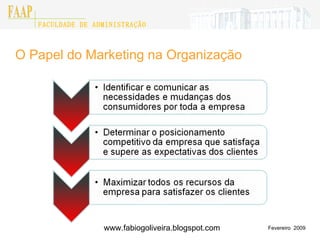 O Papel do Marketing na Organização Fevereiro  2009 FACULDADE DE ADMINISTRAÇÃO FAAP www.fabiogoliveira.blogspot.com 