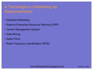 A Tecnologia e o Marketing de Relacionamento Fevereiro  2009 Database Marketing Sistema Enterprise Resource Planning (ERP) Vendor Management System Data Mining Sales Force Radio Frequency Identification (RFID) www.fabiogoliveira.blogspot.com 