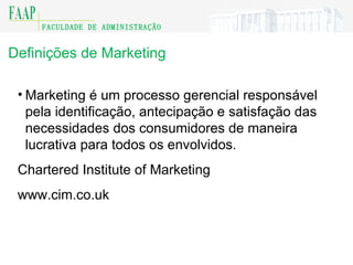 Definições de Marketing Marketing é um processo gerencial responsável pela identificação, antecipação e satisfação das necessidades dos consumidores de maneira lucrativa para todos os envolvidos.  Chartered Institute of Marketing www.cim.co.uk 