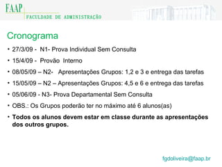 Cronograma 27/3/09 -  N1- Prova Individual Sem Consulta 15/4/09 -  Provão  Interno 08/05/09 – N2-  Apresentações Grupos: 1,2 e 3 e entrega das tarefas 15/05/09 – N2 – Apresentações Grupos: 4,5 e 6 e entrega das tarefas 05/06/09 - N3- Prova Departamental Sem Consulta OBS.: Os Grupos poderão ter no máximo até 6 alunos(as) Todos os alunos devem estar em classe durante as apresentações dos outros grupos. [email_address]    