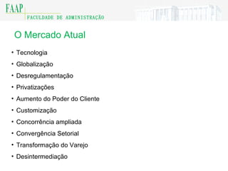 O Mercado Atual Tecnologia Globalização Desregulamentação Privatizações Aumento do Poder do Cliente Customização Concorrência ampliada Convergência Setorial Transformação do Varejo Desintermediação 