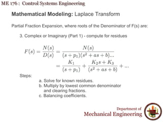 Mathematical Modeling: Laplace Transform
Partial Fraction Expansion, where roots of the Denominator of F(s) are:
3. Complex or Imaginary (Part 1) - compute for residues
Steps:
a. Solve for known residues.
b. Multiply by lowest common denominator
and clearing fractions.
c. Balancing coefficients.
Department of
Mechanical Engineering
 